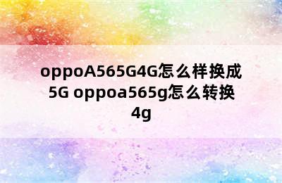 oppoA565G4G怎么样换成5G oppoa565g怎么转换4g